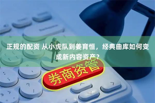 正规的配资 从小虎队到姜育恒，经典曲库如何变成新内容资产？