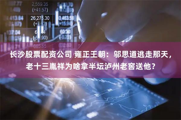 长沙股票配资公司 雍正王朝：邬思道逃走那天，老十三胤祥为啥拿半坛泸州老窖送他？