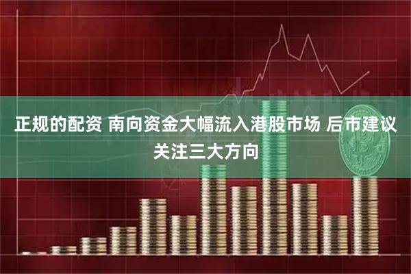 正规的配资 南向资金大幅流入港股市场 后市建议关注三大方向