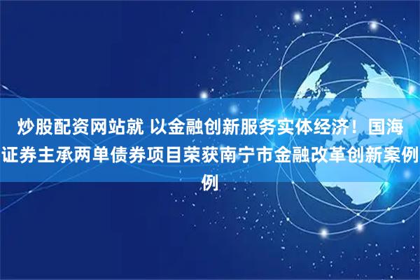 炒股配资网站就 以金融创新服务实体经济！国海证券主承两单债券项目荣获南宁市金融改革创新案例