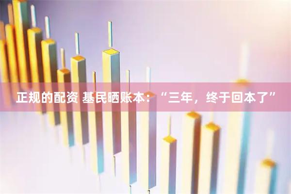 正规的配资 基民晒账本：“三年，终于回本了”
