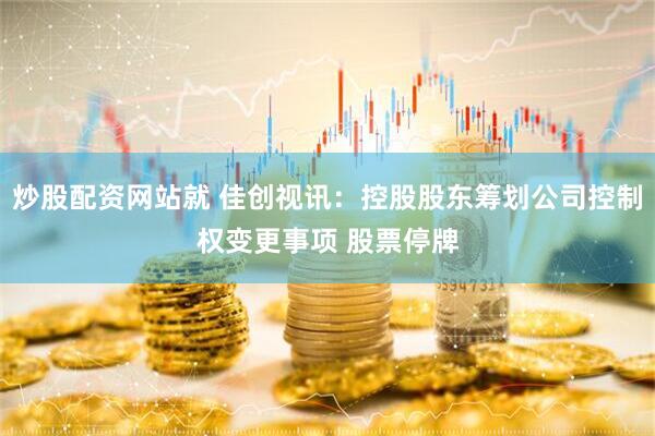 炒股配资网站就 佳创视讯：控股股东筹划公司控制权变更事项 股票停牌
