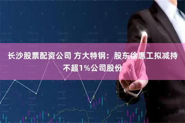 长沙股票配资公司 方大特钢：股东徐惠工拟减持不超1%公司股份
