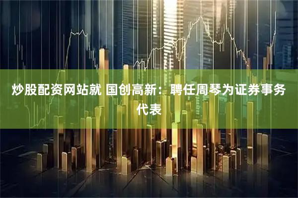 炒股配资网站就 国创高新：聘任周琴为证券事务代表