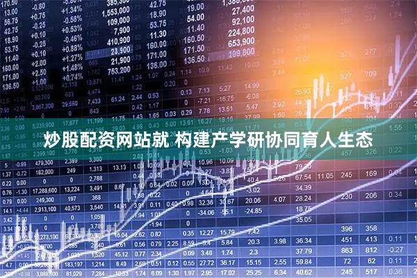 炒股配资网站就 构建产学研协同育人生态
