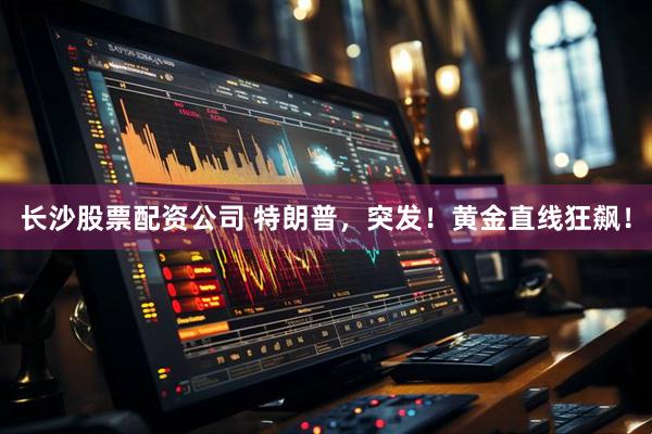 长沙股票配资公司 特朗普，突发！黄金直线狂飙！
