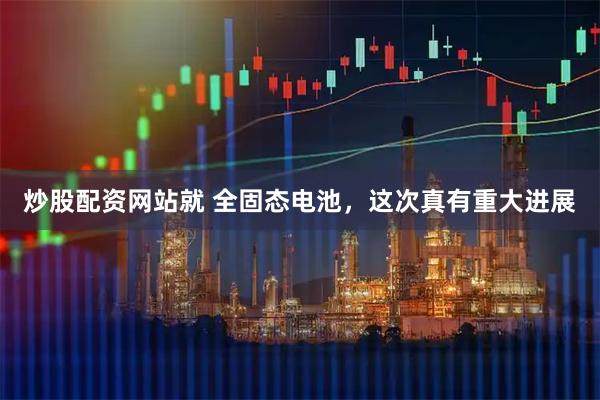 炒股配资网站就 全固态电池，这次真有重大进展