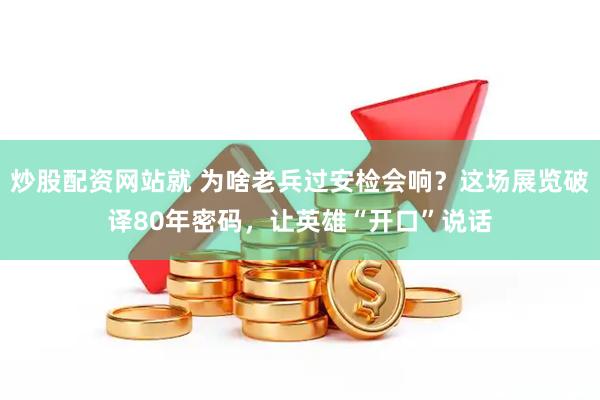 炒股配资网站就 为啥老兵过安检会响？这场展览破译80年密码，让英雄“开口”说话