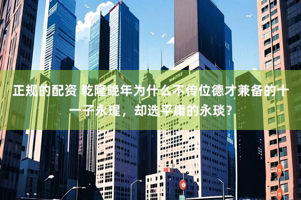 正规的配资 乾隆晚年为什么不传位德才兼备的十一子永瑆，却选平庸的永琰？