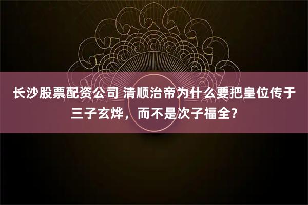 长沙股票配资公司 清顺治帝为什么要把皇位传于三子玄烨，而不是次子福全？