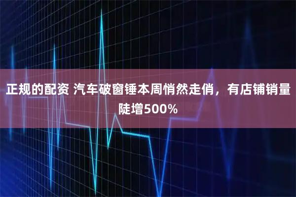 正规的配资 汽车破窗锤本周悄然走俏，有店铺销量陡增500%