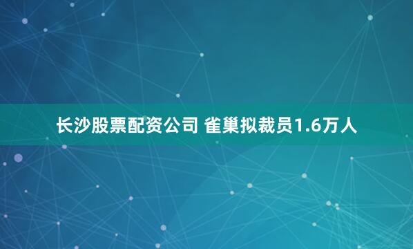 长沙股票配资公司 雀巢拟裁员1.6万人