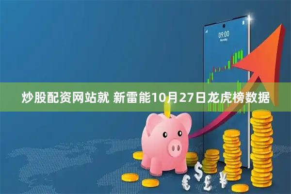 炒股配资网站就 新雷能10月27日龙虎榜数据