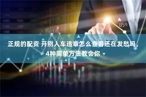 正规的配资 开别人车违章怎么查看还在发愁吗，4种简单方法教会你