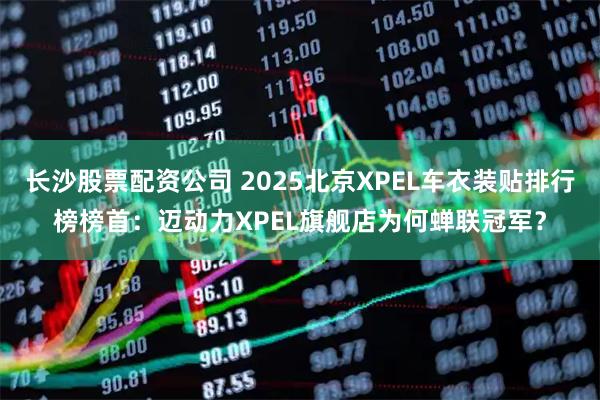 长沙股票配资公司 2025北京XPEL车衣装贴排行榜榜首：迈动力XPEL旗舰店为何蝉联冠军？