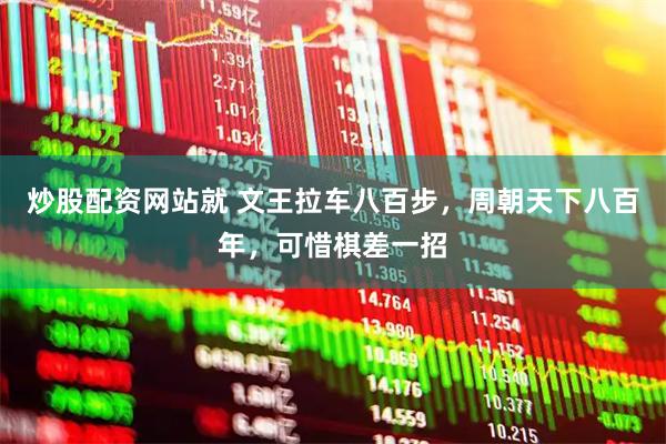 炒股配资网站就 文王拉车八百步，周朝天下八百年，可惜棋差一招
