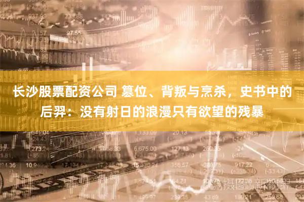 长沙股票配资公司 篡位、背叛与烹杀，史书中的后羿：没有射日的浪漫只有欲望的残暴