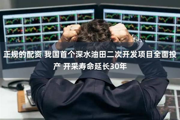 正规的配资 我国首个深水油田二次开发项目全面投产 开采寿命延长30年