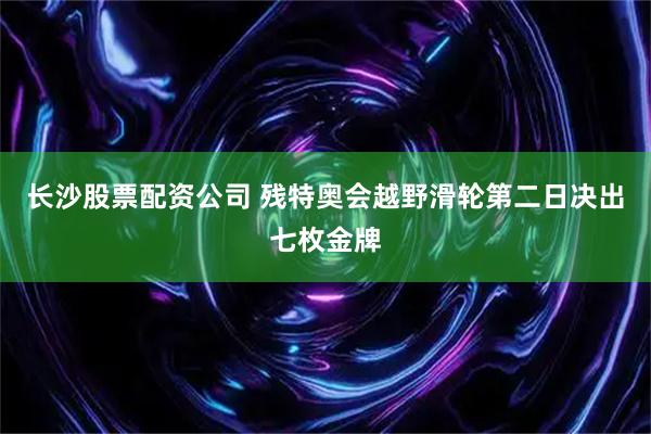长沙股票配资公司 残特奥会越野滑轮第二日决出七枚金牌