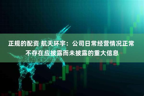 正规的配资 航天环宇：公司日常经营情况正常 不存在应披露而未披露的重大信息