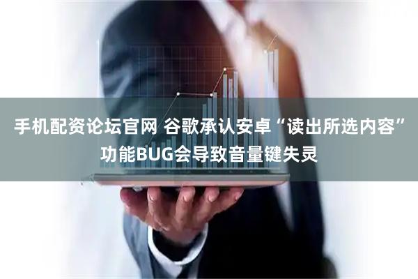手机配资论坛官网 谷歌承认安卓“读出所选内容”功能BUG会导致音量键失灵