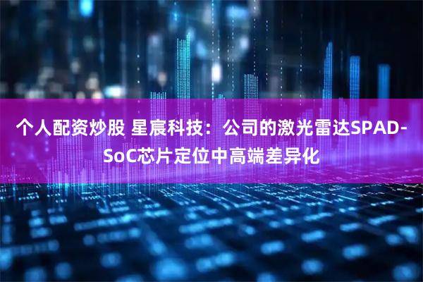 个人配资炒股 星宸科技：公司的激光雷达SPAD-SoC芯片定位中高端差异化