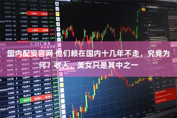 国内配资官网 他们赖在国内十几年不走，究竟为何？收入、美女只是其中之一