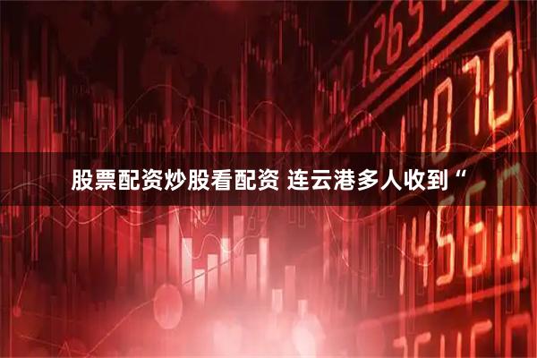 股票配资炒股看配资 连云港多人收到“