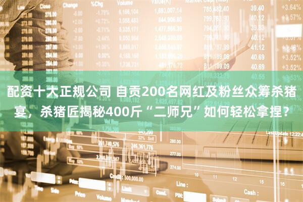 配资十大正规公司 自贡200名网红及粉丝众筹杀猪宴，杀猪匠揭秘400斤“二师兄”如何轻松拿捏？