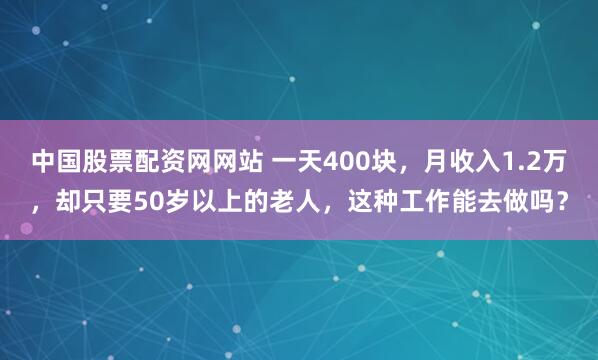 中国股票配资网网站 一天400块，月收入1.2万，却只要50岁以上的老人，这种工作能去做吗？