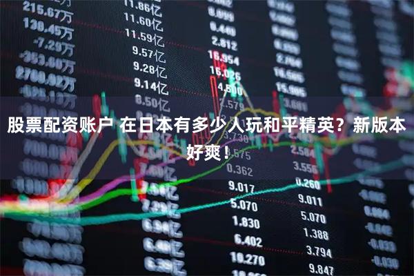 股票配资账户 在日本有多少人玩和平精英？新版本好爽！
