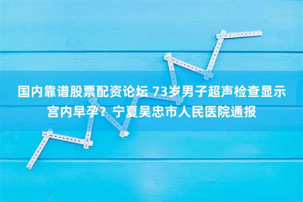 国内靠谱股票配资论坛 73岁男子超声检查显示宫内早孕？宁夏吴忠市人民医院通报