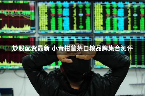 炒股配资最新 小青柑普茶口粮品牌集合测评