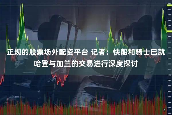 正规的股票场外配资平台 记者：快船和骑士已就哈登与加兰的交易进行深度探讨
