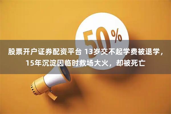股票开户证券配资平台 13岁交不起学费被退学，15年沉淀因临时救场大火，却被死亡