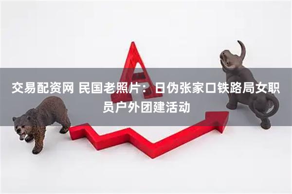 交易配资网 民国老照片：日伪张家口铁路局女职员户外团建活动