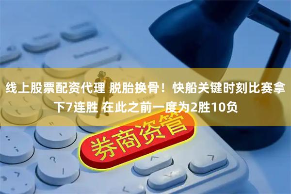 线上股票配资代理 脱胎换骨！快船关键时刻比赛拿下7连胜 在此之前一度为2胜10负