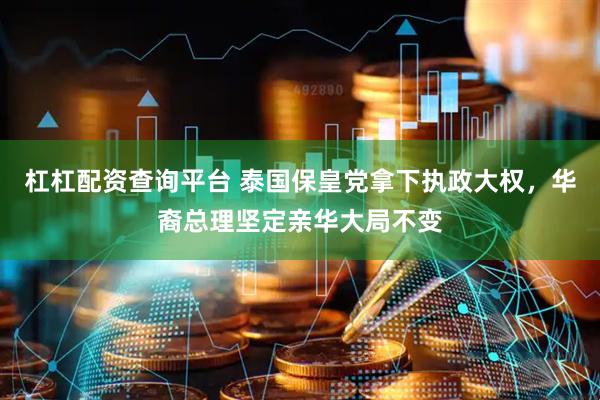 杠杠配资查询平台 泰国保皇党拿下执政大权，华裔总理坚定亲华大局不变