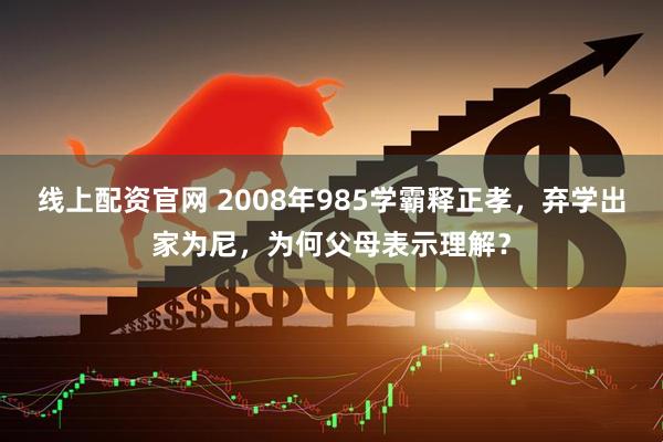 线上配资官网 2008年985学霸释正孝，弃学出家为尼，为何父母表示理解？