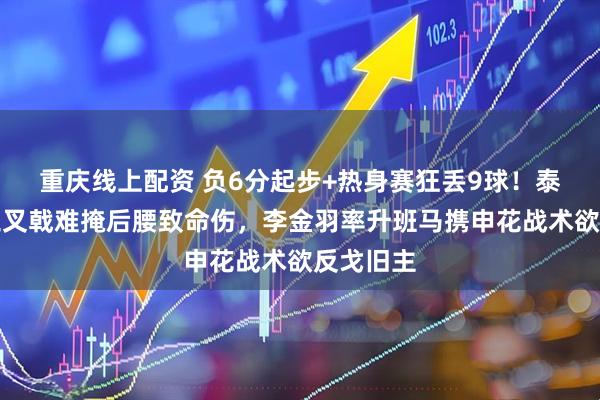 重庆线上配资 负6分起步+热身赛狂丢9球！泰山豪华三叉戟难掩后腰致命伤，李金羽率升班马携申花战术欲反戈旧主