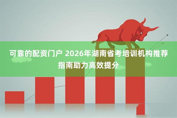 可靠的配资门户 2026年湖南省考培训机构推荐指南助力高效提分