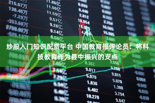 炒股入门知识配资平台 中国教育报评论员：将科技教育作为县中振兴的支点