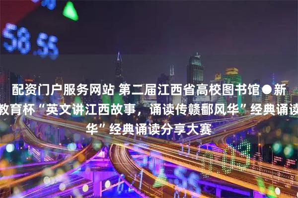 配资门户服务网站 第二届江西省高校图书馆●新东方智慧教育杯“英文讲江西故事，诵读传赣鄱风华”经典诵读分享大赛