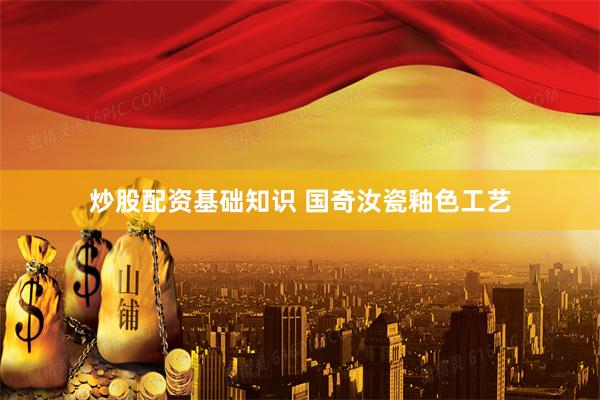炒股配资基础知识 国奇汝瓷釉色工艺