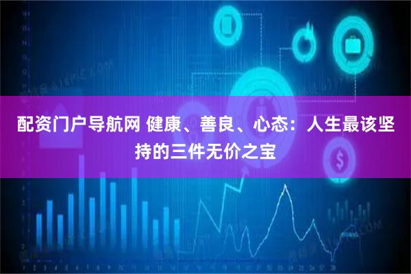 配资门户导航网 健康、善良、心态：人生最该坚持的三件无价之宝
