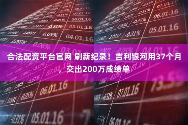 合法配资平台官网 刷新纪录！吉利银河用37个月，交出200万成绩单