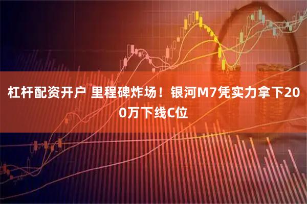 杠杆配资开户 里程碑炸场！银河M7凭实力拿下200万下线C位