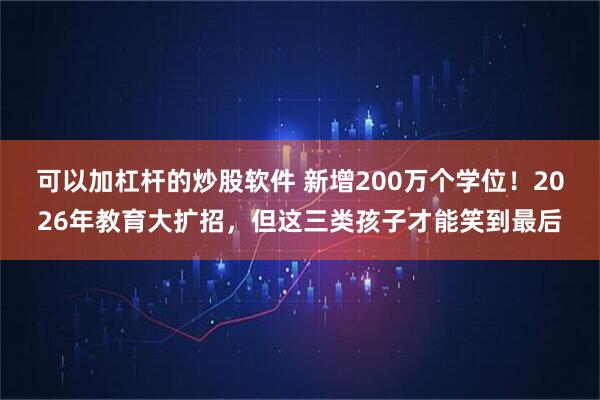 可以加杠杆的炒股软件 新增200万个学位！2026年教育大扩招，但这三类孩子才能笑到最后