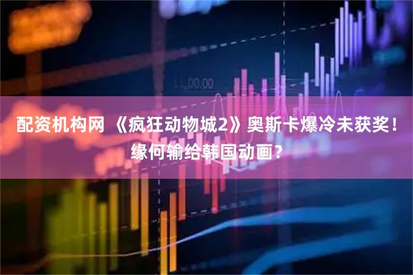 配资机构网 《疯狂动物城2》奥斯卡爆冷未获奖！缘何输给韩国动画？