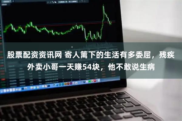 股票配资资讯网 寄人篱下的生活有多委屈，残疾外卖小哥一天赚54块，他不敢说生病